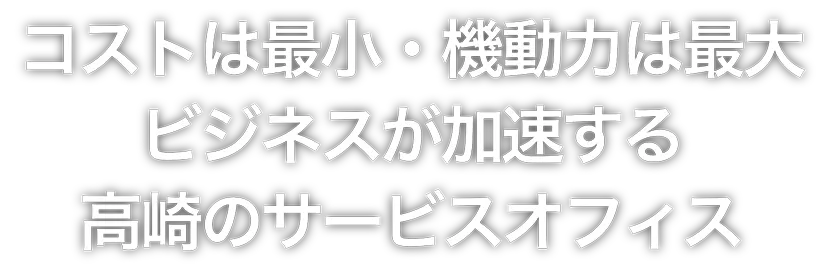 コストは最小・機動力は最大 ビジネスが加速する 高崎のサービスオフィス